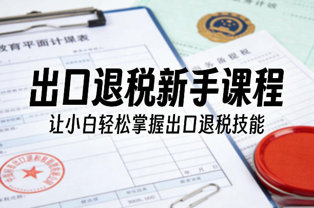 出口退税新手课程，让小白轻松掌握出口退税技能(1)